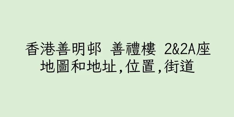 香港善明邨 善禮樓 2&2A座地圖和地址,位置,街道