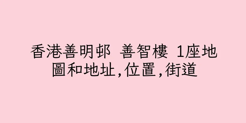 香港善明邨 善智樓 1座地圖和地址,位置,街道