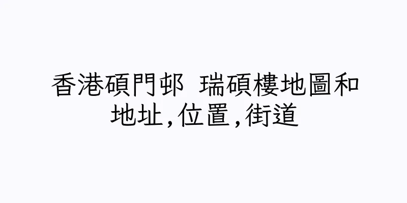 香港碩門邨 瑞碩樓地圖和地址,位置,街道