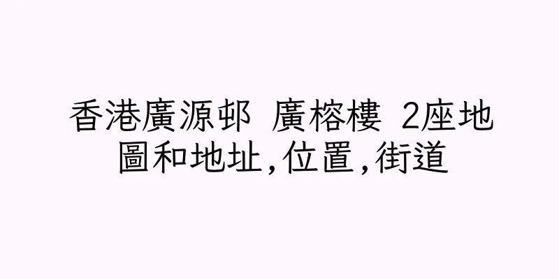 香港廣源邨 廣榕樓 2座地圖和地址,位置,街道