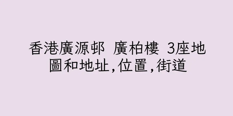 香港廣源邨 廣柏樓 3座地圖和地址,位置,街道