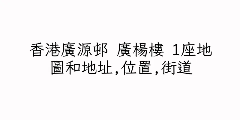 香港廣源邨 廣楊樓 1座地圖和地址,位置,街道