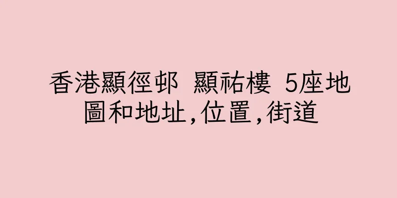 香港顯徑邨 顯祐樓 5座地圖和地址,位置,街道