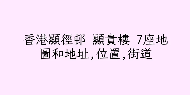 香港顯徑邨 顯貴樓 7座地圖和地址,位置,街道