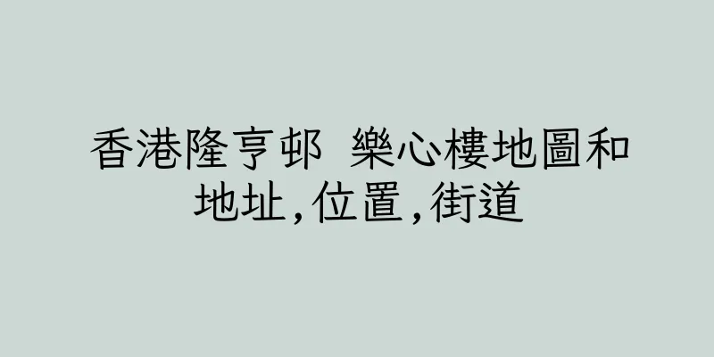 香港隆亨邨 樂心樓地圖和地址,位置,街道