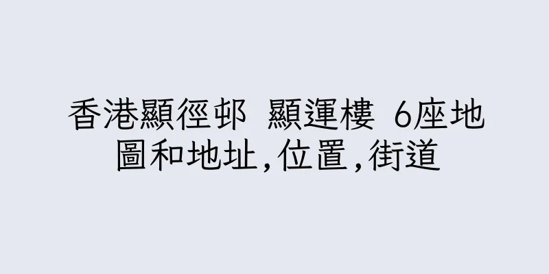 香港顯徑邨 顯運樓 6座地圖和地址,位置,街道