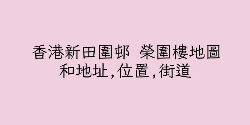 香港新田圍邨 榮圍樓地圖和地址,位置,街道