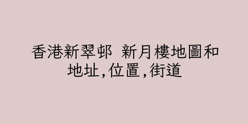 香港新翠邨 新月樓地圖和地址,位置,街道