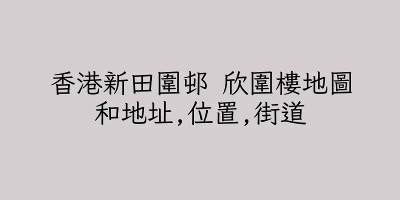 香港新田圍邨 欣圍樓地圖和地址,位置,街道