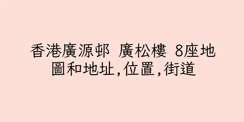 香港廣源邨 廣松樓 8座地圖和地址,位置,街道