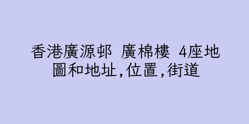 香港廣源邨 廣棉樓 4座地圖和地址,位置,街道