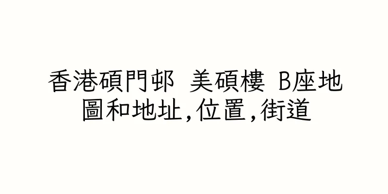 香港碩門邨 美碩樓 B座地圖和地址,位置,街道