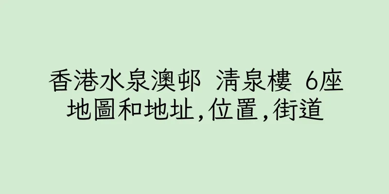 香港水泉澳邨 清泉樓 6座地圖和地址,位置,街道