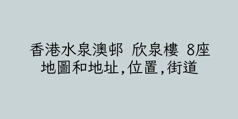 香港水泉澳邨 欣泉樓 8座地圖和地址,位置,街道