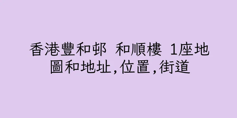 香港豐和邨 和順樓 1座地圖和地址,位置,街道