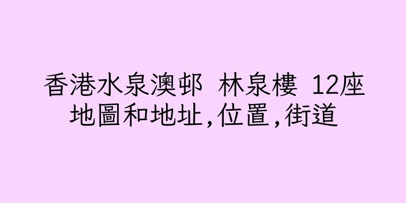 香港水泉澳邨 林泉樓 12座地圖和地址,位置,街道