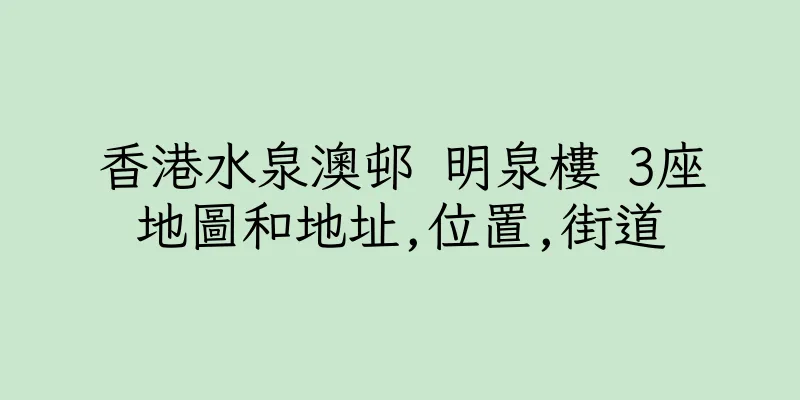 香港水泉澳邨 明泉樓 3座地圖和地址,位置,街道