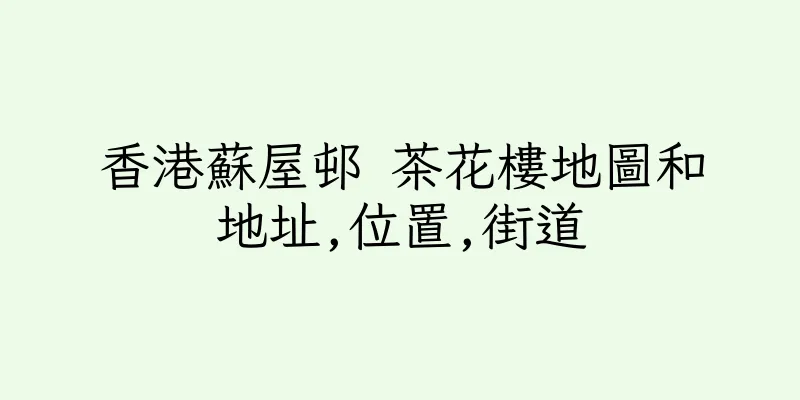 香港蘇屋邨 茶花樓地圖和地址,位置,街道
