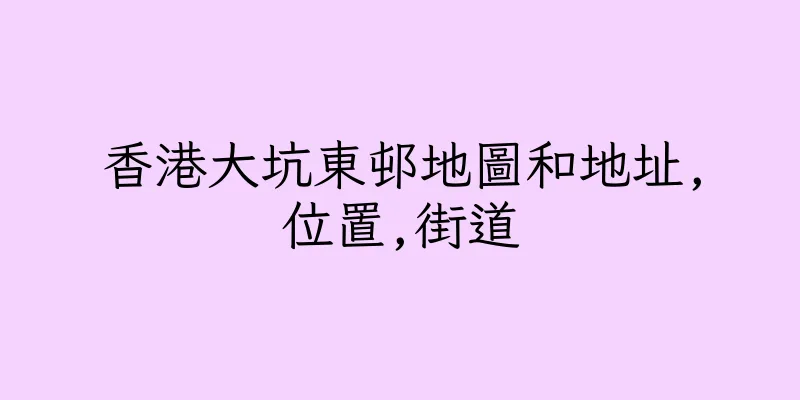 香港大坑東邨地圖和地址,位置,街道
