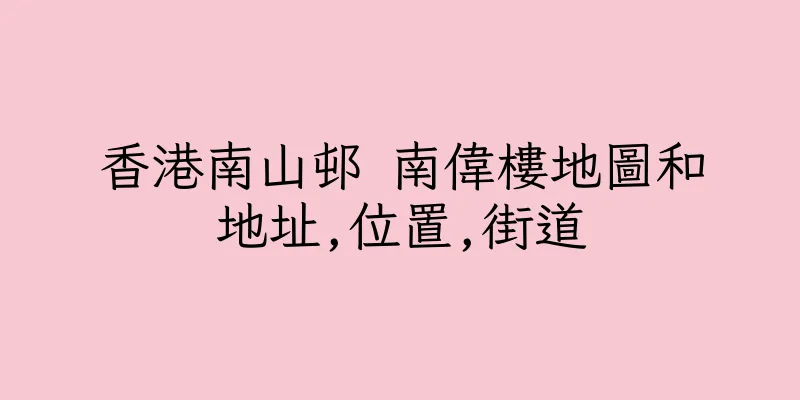 香港南山邨 南偉樓地圖和地址,位置,街道