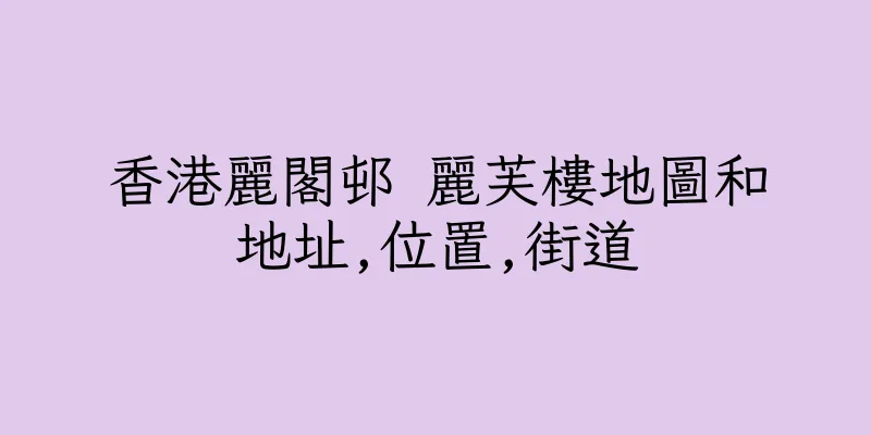 香港麗閣邨 麗芙樓地圖和地址,位置,街道