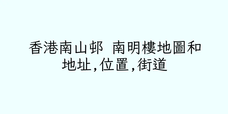 香港南山邨 南明樓地圖和地址,位置,街道