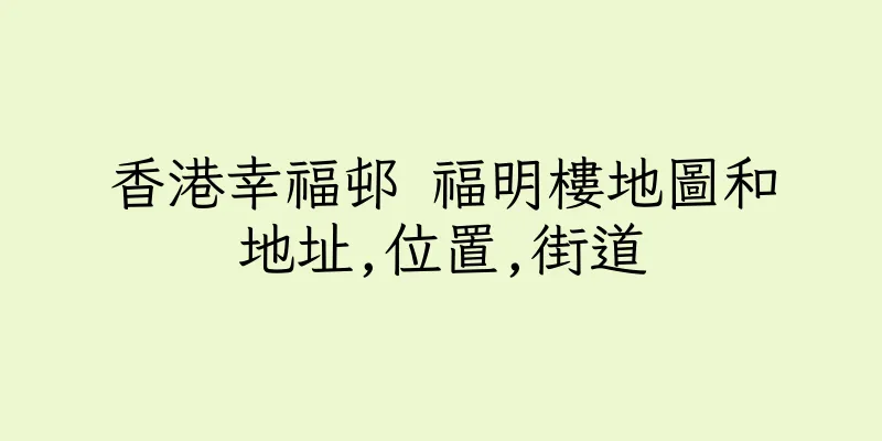 香港幸福邨 福明樓地圖和地址,位置,街道