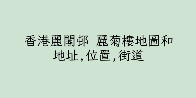 香港麗閣邨 麗菊樓地圖和地址,位置,街道
