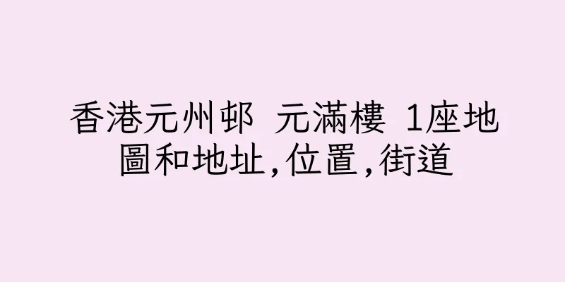 香港元州邨 元滿樓 1座地圖和地址,位置,街道