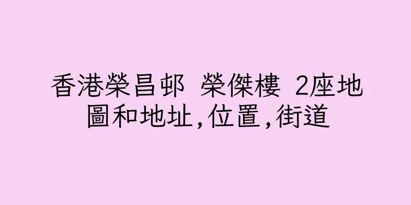 香港榮昌邨 榮傑樓 2座地圖和地址,位置,街道