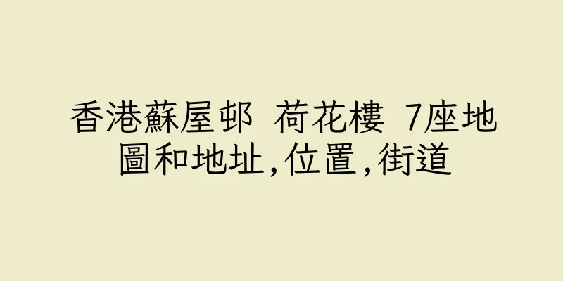 香港蘇屋邨 荷花樓 7座地圖和地址,位置,街道