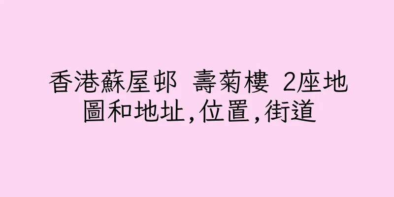 香港蘇屋邨 壽菊樓 2座地圖和地址,位置,街道