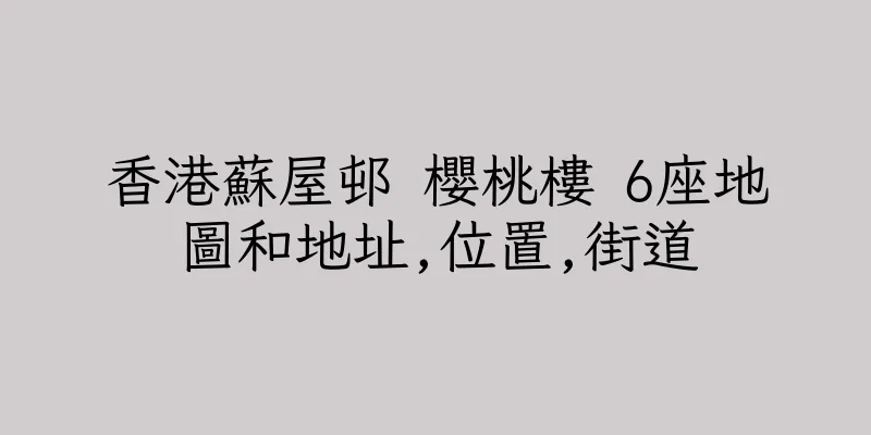 香港蘇屋邨 櫻桃樓 6座地圖和地址,位置,街道