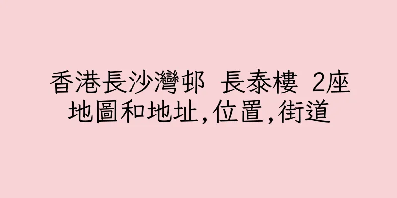 香港長沙灣邨 長泰樓 2座地圖和地址,位置,街道