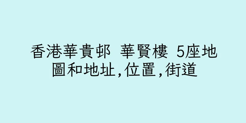 香港華貴邨 華賢樓 5座地圖和地址,位置,街道