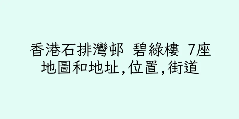 香港石排灣邨 碧綠樓 7座地圖和地址,位置,街道