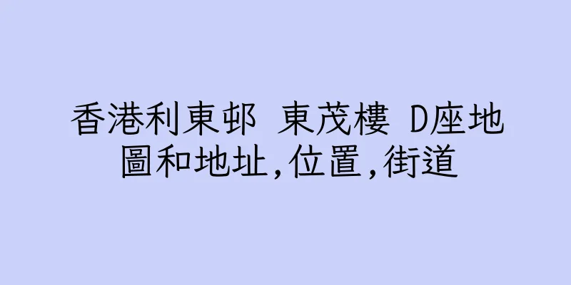 香港利東邨 東茂樓 D座地圖和地址,位置,街道
