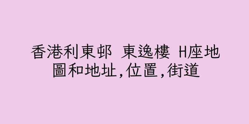 香港利東邨 東逸樓 H座地圖和地址,位置,街道