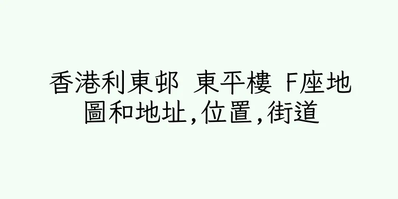 香港利東邨 東平樓 F座地圖和地址,位置,街道