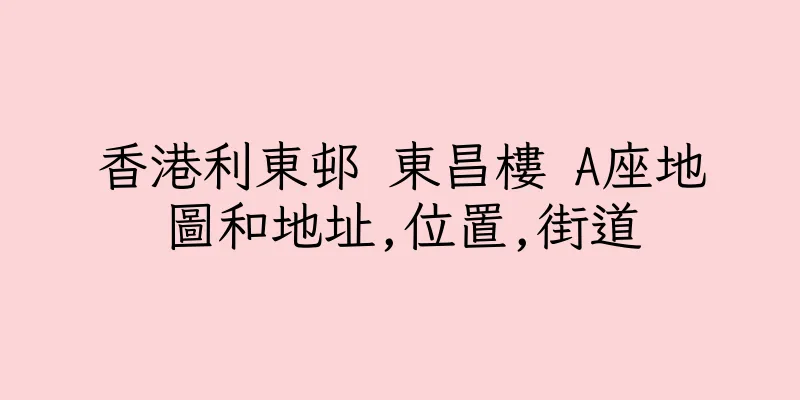 香港利東邨 東昌樓 A座地圖和地址,位置,街道