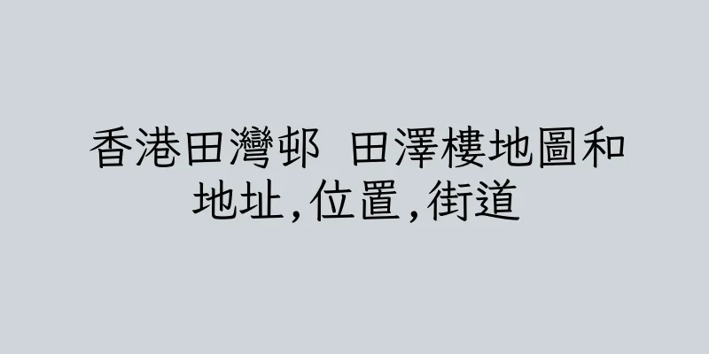 香港田灣邨 田澤樓地圖和地址,位置,街道