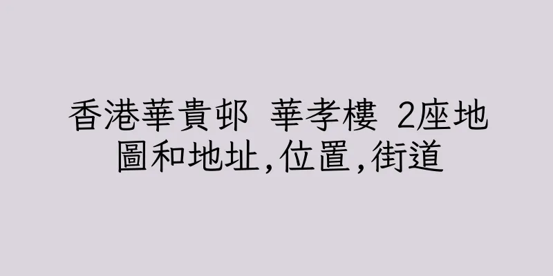 香港華貴邨 華孝樓 2座地圖和地址,位置,街道