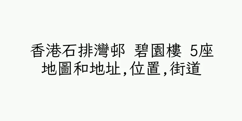 香港石排灣邨 碧園樓 5座地圖和地址,位置,街道