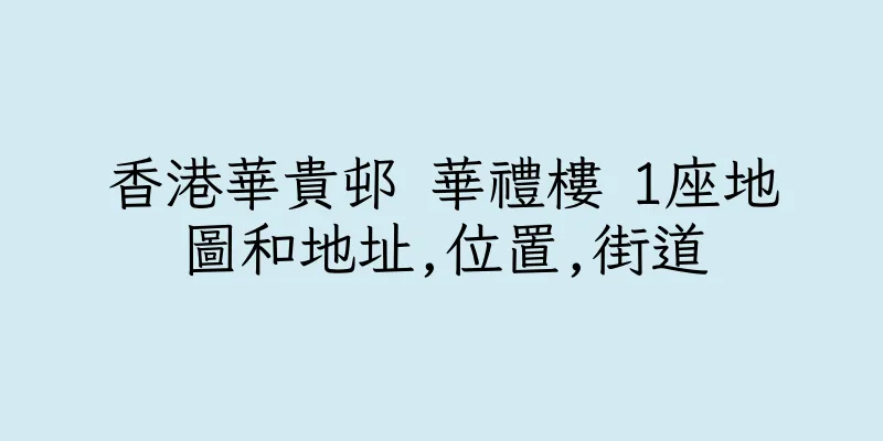 香港華貴邨 華禮樓 1座地圖和地址,位置,街道