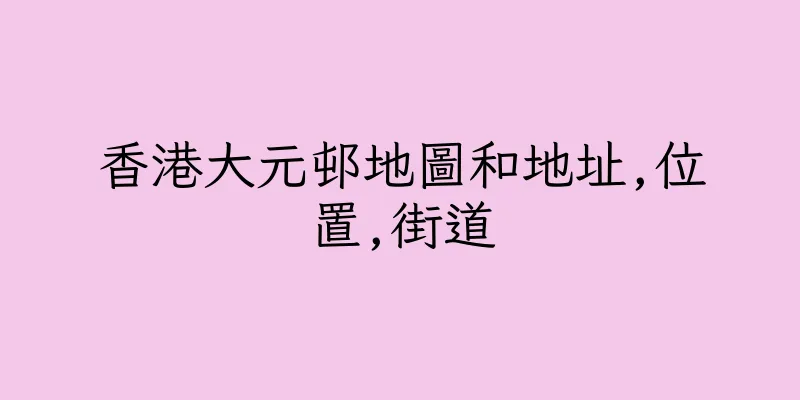 香港大元邨地圖和地址,位置,街道