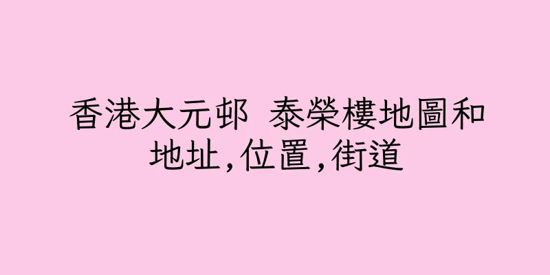 香港大元邨 泰榮樓地圖和地址,位置,街道