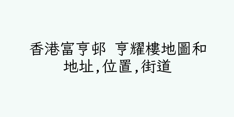 香港富亨邨 亨耀樓地圖和地址,位置,街道