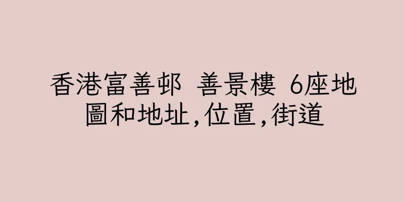 香港富善邨 善景樓 6座地圖和地址,位置,街道