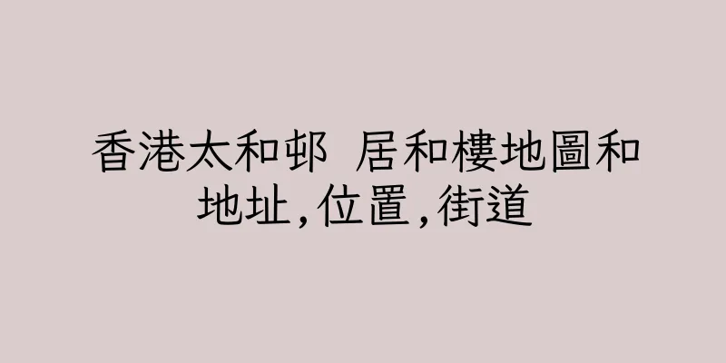 香港太和邨 居和樓地圖和地址,位置,街道