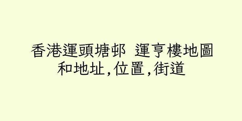 香港運頭塘邨 運亨樓地圖和地址,位置,街道